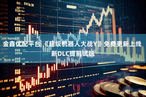 金鑫优配平台 《超级机器人大战Y》免费更新上线 新DLC提前试玩