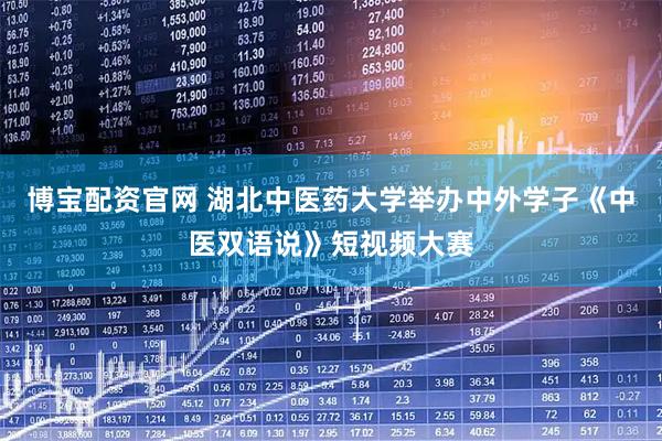 博宝配资官网 湖北中医药大学举办中外学子《中医双语说》短视频大赛