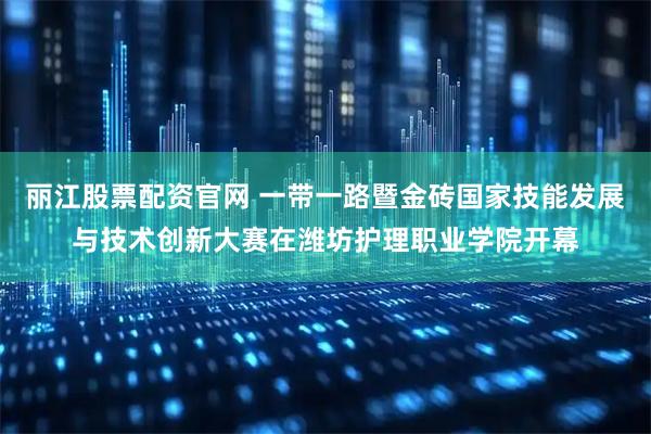 丽江股票配资官网 一带一路暨金砖国家技能发展与技术创新大赛在潍坊护理职业学院开幕