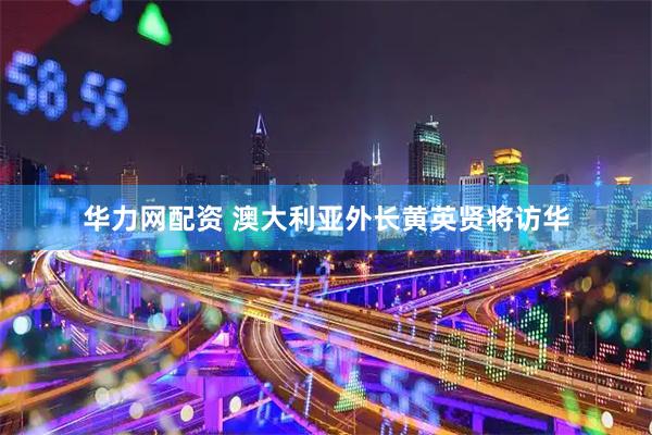 华力网配资 澳大利亚外长黄英贤将访华