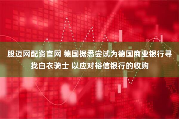 股迈网配资官网 德国据悉尝试为德国商业银行寻找白衣骑士 以应对裕信银行的收购