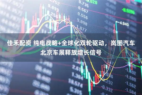 佳禾配资 纯电战略+全球化双轮驱动，岚图汽车北京车展释放增长信号