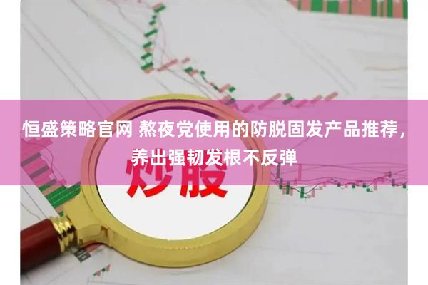 恒盛策略官网 熬夜党使用的防脱固发产品推荐，养出强韧发根不反弹