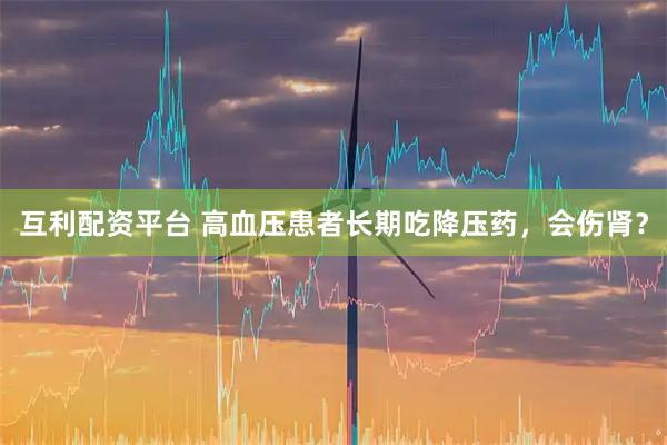 互利配资平台 高血压患者长期吃降压药，会伤肾？