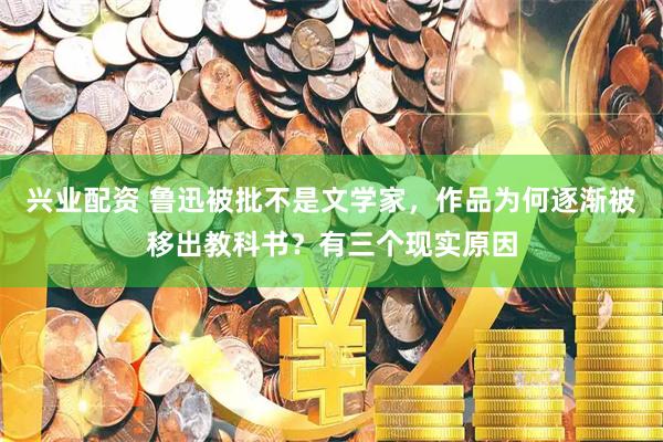 兴业配资 鲁迅被批不是文学家，作品为何逐渐被移出教科书？有三个现实原因