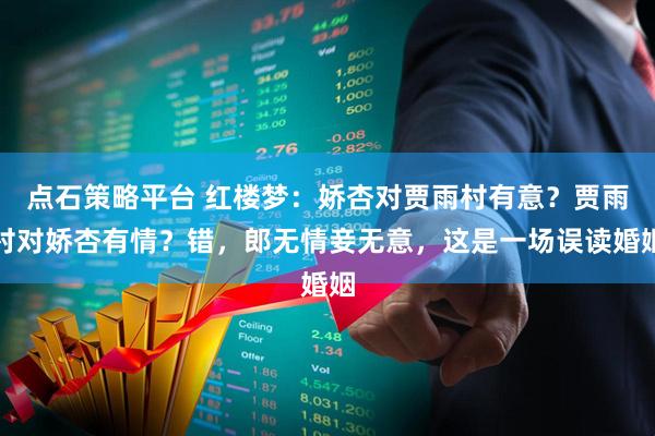 点石策略平台 红楼梦：娇杏对贾雨村有意？贾雨村对娇杏有情？错，郎无情妾无意，这是一场误读婚姻
