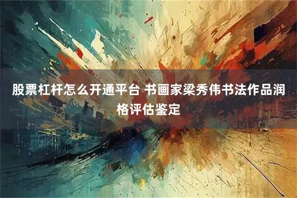 股票杠杆怎么开通平台 书画家梁秀伟书法作品润格评估鉴定