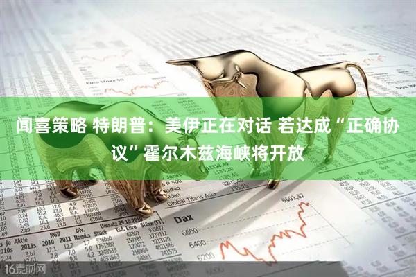闻喜策略 特朗普：美伊正在对话 若达成“正确协议”霍尔木兹海峡将开放