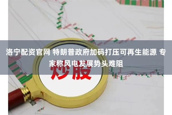 洛宁配资官网 特朗普政府加码打压可再生能源 专家称风电发展势头难阻