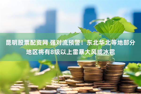 昆明股票配资网 强对流预警！东北华北等地部分地区将有8级以上雷暴大风或冰雹