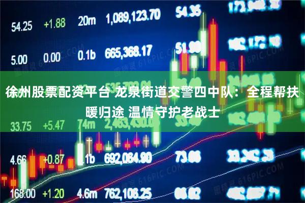 徐州股票配资平台 龙泉街道交警四中队：全程帮扶暖归途 温情守护老战士
