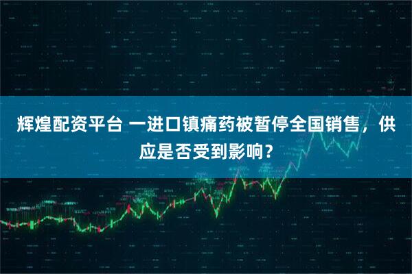 辉煌配资平台 一进口镇痛药被暂停全国销售，供应是否受到影响？