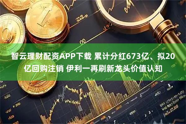 智云理财配资APP下载 累计分红673亿、拟20亿回购注销 伊利一再刷新龙头价值认知