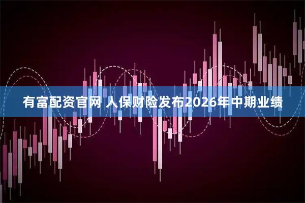 有富配资官网 人保财险发布2026年中期业绩