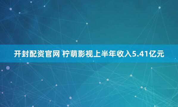 开封配资官网 柠萌影视上半年收入5.41亿元